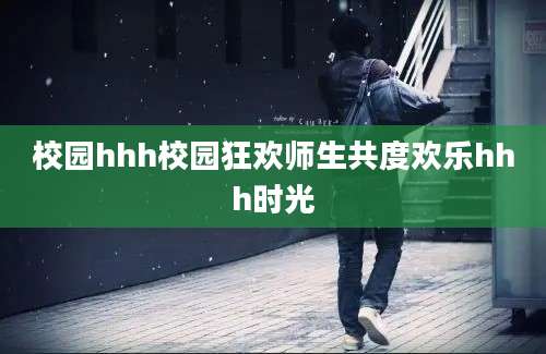 校园hhh校园狂欢师生共度欢乐hhh时光