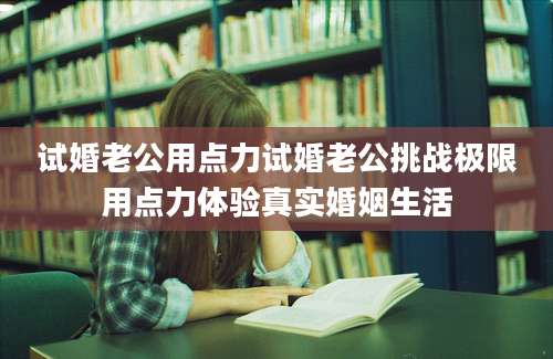 试婚老公用点力试婚老公挑战极限用点力体验真实婚姻生活