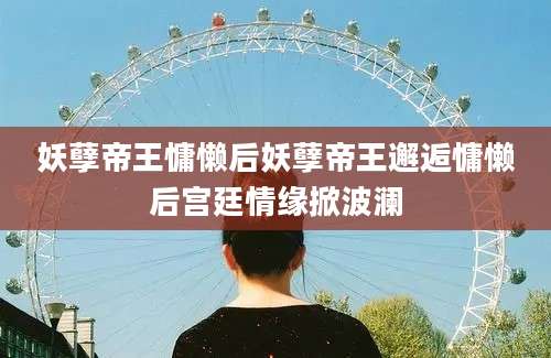 妖孽帝王慵懒后妖孽帝王邂逅慵懒后宫廷情缘掀波澜