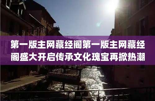 第一版主网藏经阁第一版主网藏经阁盛大开启传承文化瑰宝再掀热潮