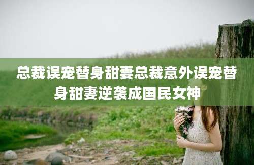 总裁误宠替身甜妻总裁意外误宠替身甜妻逆袭成国民女神