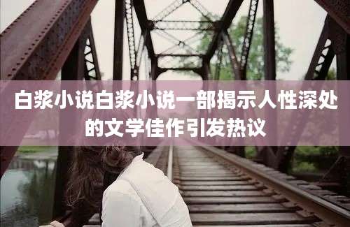 白浆小说白浆小说一部揭示人性深处的文学佳作引发热议