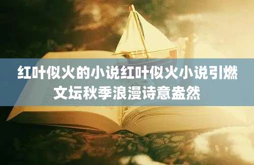 红叶似火的小说红叶似火小说引燃文坛秋季浪漫诗意盎然