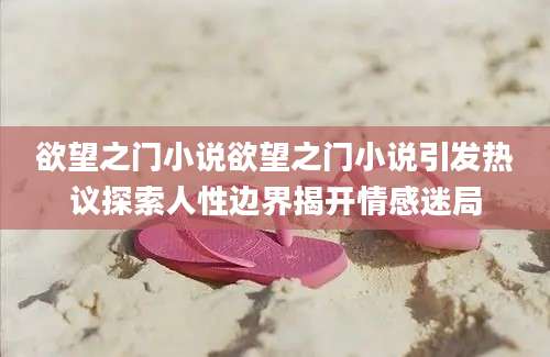 欲望之门小说欲望之门小说引发热议探索人性边界揭开情感迷局
