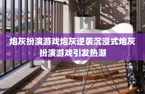 炮灰扮演游戏炮灰逆袭沉浸式炮灰扮演游戏引发热潮
