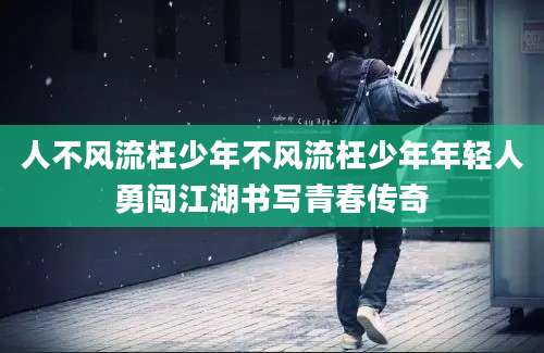 人不风流枉少年不风流枉少年年轻人勇闯江湖书写青春传奇