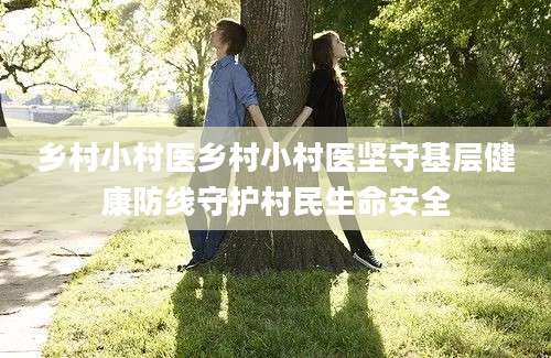 乡村小村医乡村小村医坚守基层健康防线守护村民生命安全