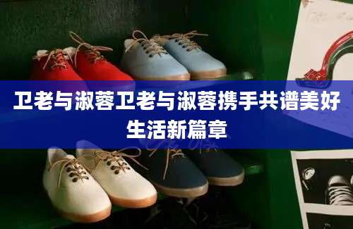 卫老与淑蓉卫老与淑蓉携手共谱美好生活新篇章
