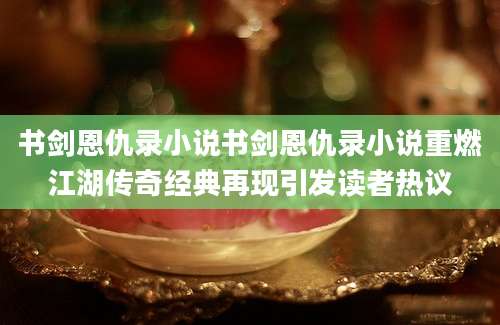 书剑恩仇录小说书剑恩仇录小说重燃江湖传奇经典再现引发读者热议