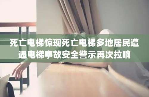 死亡电梯惊现死亡电梯多地居民遭遇电梯事故安全警示再次拉响
