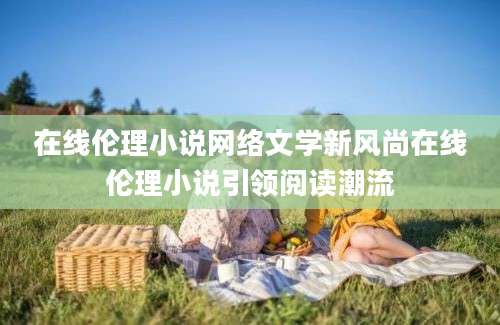 在线伦理小说网络文学新风尚在线伦理小说引领阅读潮流