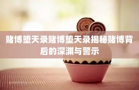赌博堕天录赌博堕天录揭秘赌博背后的深渊与警示