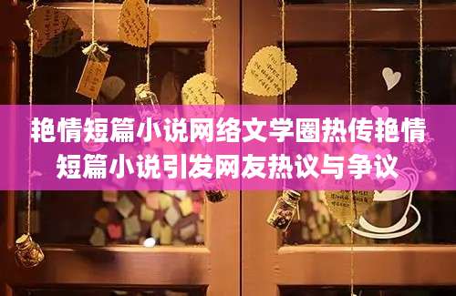 艳情短篇小说网络文学圈热传艳情短篇小说引发网友热议与争议