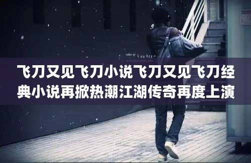 飞刀又见飞刀小说飞刀又见飞刀经典小说再掀热潮江湖传奇再度上演