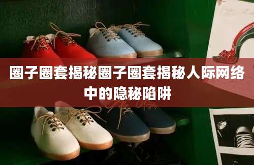 圈子圈套揭秘圈子圈套揭秘人际网络中的隐秘陷阱