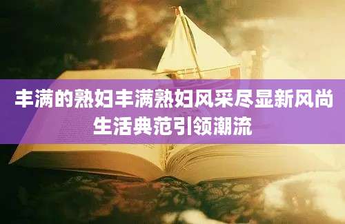 丰满的熟妇丰满熟妇风采尽显新风尚生活典范引领潮流