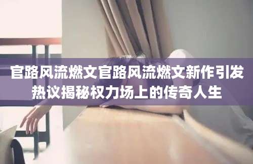 官路风流燃文官路风流燃文新作引发热议揭秘权力场上的传奇人生