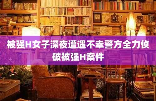 被强H女子深夜遭遇不幸警方全力侦破被强H案件