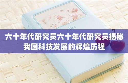 六十年代研究员六十年代研究员揭秘我国科技发展的辉煌历程