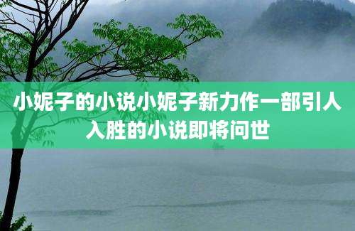 小妮子的小说小妮子新力作一部引人入胜的小说即将问世