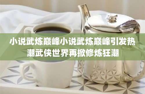 小说武炼巅峰小说武炼巅峰引发热潮武侠世界再掀修炼狂潮