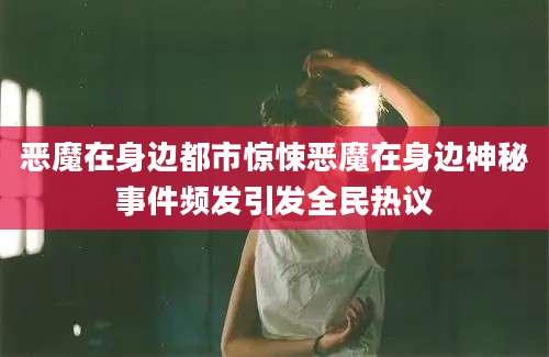恶魔在身边都市惊悚恶魔在身边神秘事件频发引发全民热议