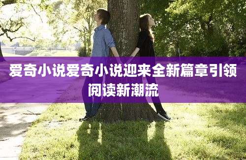 爱奇小说爱奇小说迎来全新篇章引领阅读新潮流