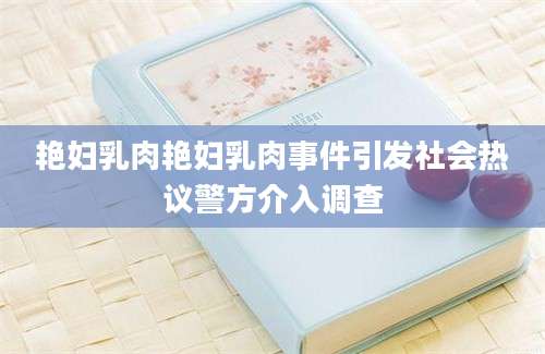 艳妇乳肉艳妇乳肉事件引发社会热议警方介入调查