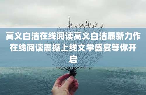 高义白洁在线阅读高义白洁最新力作在线阅读震撼上线文学盛宴等你开启