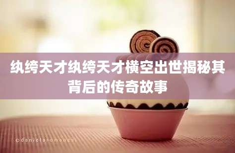 纨绔天才纨绔天才横空出世揭秘其背后的传奇故事