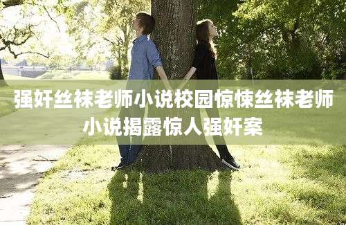 强奸丝袜老师小说校园惊悚丝袜老师小说揭露惊人强奸案