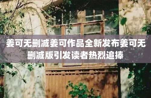 姜可无删减姜可作品全新发布姜可无删减版引发读者热烈追捧