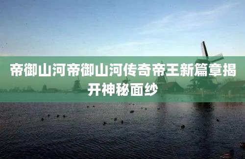 帝御山河帝御山河传奇帝王新篇章揭开神秘面纱
