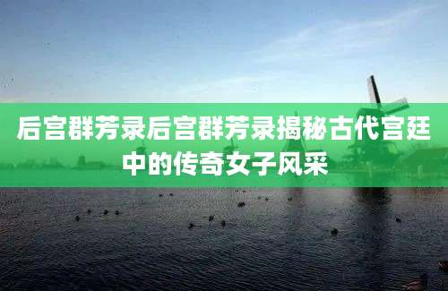 后宫群芳录后宫群芳录揭秘古代宫廷中的传奇女子风采
