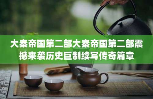 大秦帝国第二部大秦帝国第二部震撼来袭历史巨制续写传奇篇章