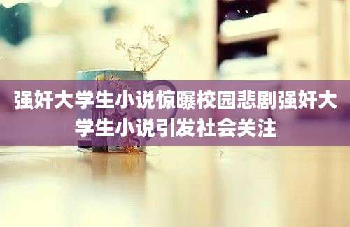 强奸大学生小说惊曝校园悲剧强奸大学生小说引发社会关注