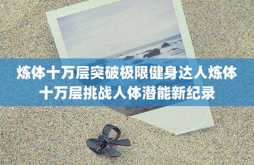 炼体十万层突破极限健身达人炼体十万层挑战人体潜能新纪录