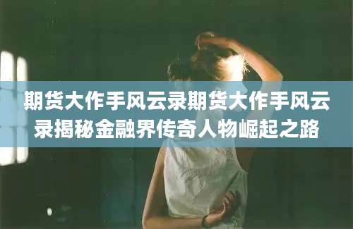 期货大作手风云录期货大作手风云录揭秘金融界传奇人物崛起之路