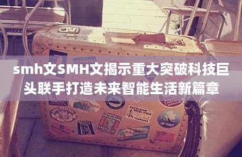 smh文SMH文揭示重大突破科技巨头联手打造未来智能生活新篇章