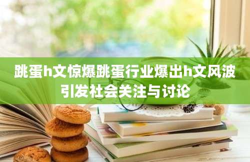 跳蛋h文惊爆跳蛋行业爆出h文风波引发社会关注与讨论