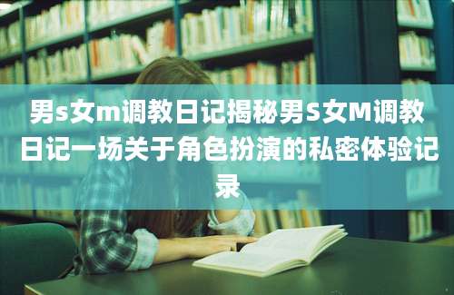 男s女m调教日记揭秘男S女M调教日记一场关于角色扮演的私密体验记录