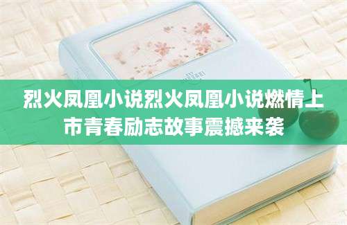 烈火凤凰小说烈火凤凰小说燃情上市青春励志故事震撼来袭