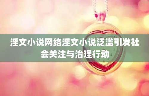 淫文小说网络淫文小说泛滥引发社会关注与治理行动