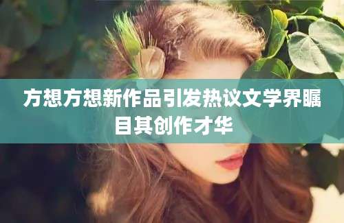 方想方想新作品引发热议文学界瞩目其创作才华