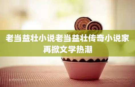 老当益壮小说老当益壮传奇小说家再掀文学热潮