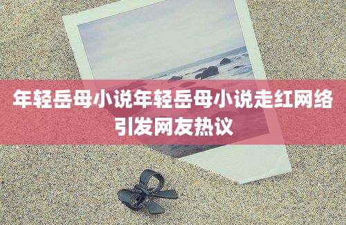 年轻岳母小说年轻岳母小说走红网络引发网友热议