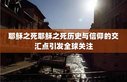 耶稣之死耶稣之死历史与信仰的交汇点引发全球关注