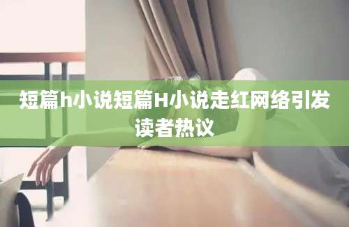 短篇h小说短篇H小说走红网络引发读者热议