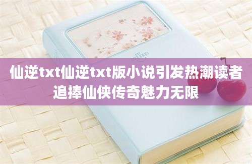 仙逆txt仙逆txt版小说引发热潮读者追捧仙侠传奇魅力无限