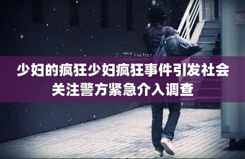 少妇的疯狂少妇疯狂事件引发社会关注警方紧急介入调查